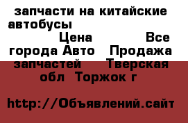 запчасти на китайские автобусы Higer, Golden Dragon, Yutong › Цена ­ 1 000 - Все города Авто » Продажа запчастей   . Тверская обл.,Торжок г.